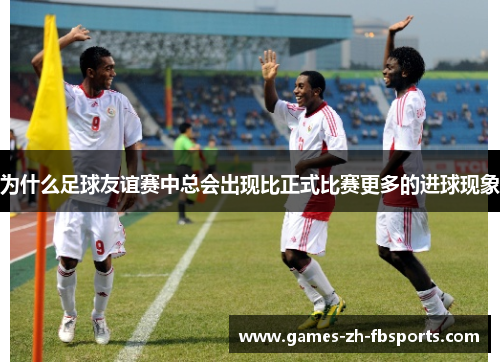 为什么足球友谊赛中总会出现比正式比赛更多的进球现象