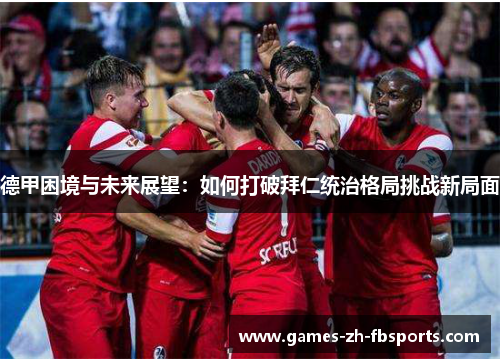 德甲困境与未来展望：如何打破拜仁统治格局挑战新局面