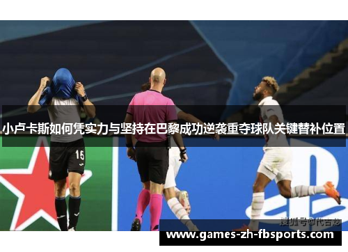 小卢卡斯如何凭实力与坚持在巴黎成功逆袭重夺球队关键替补位置