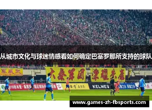 从城市文化与球迷情感看如何确定巴塞罗那所支持的球队 从城市文化与球迷情感看如何确定巴塞罗那所支持的球队