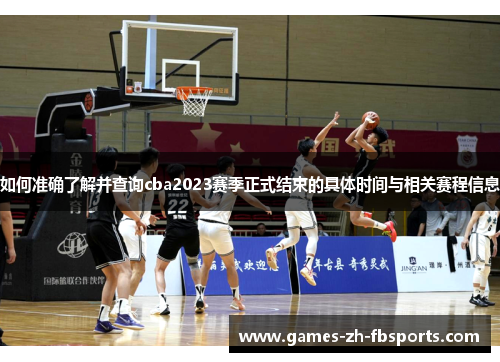 如何准确了解并查询cba2023赛季正式结束的具体时间与相关赛程信息