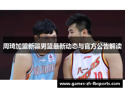 周琦加盟新疆男篮最新动态与官方公告解读 周琦加盟新疆男篮最新动态与官方公告解读