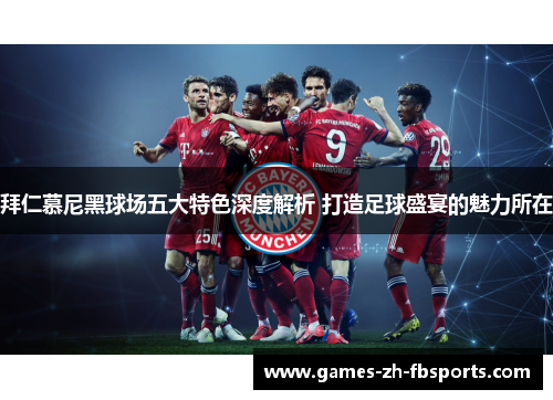 拜仁慕尼黑球场五大特色深度解析 打造足球盛宴的魅力所在