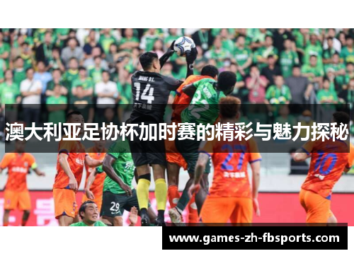 澳大利亚足协杯加时赛的精彩与魅力探秘 澳大利亚足协杯加时赛的精彩与魅力探秘