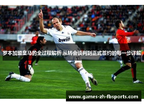 罗本加盟皇马的全过程解析 从转会谈判到正式签约的每一步详解 罗本加盟皇马的全过程解析 从转会谈判到正式签约的每一步详解