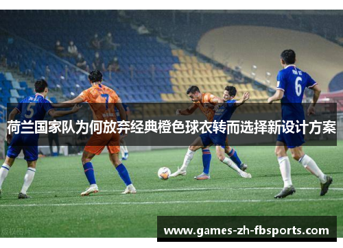 荷兰国家队为何放弃经典橙色球衣转而选择新设计方案 荷兰国家队为何放弃经典橙色球衣转而选择新设计方案