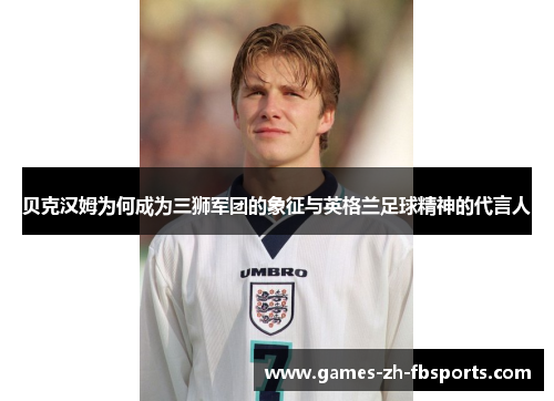 贝克汉姆为何成为三狮军团的象征与英格兰足球精神的代言人 贝克汉姆为何成为三狮军团的象征与英格兰足球精神的代言人