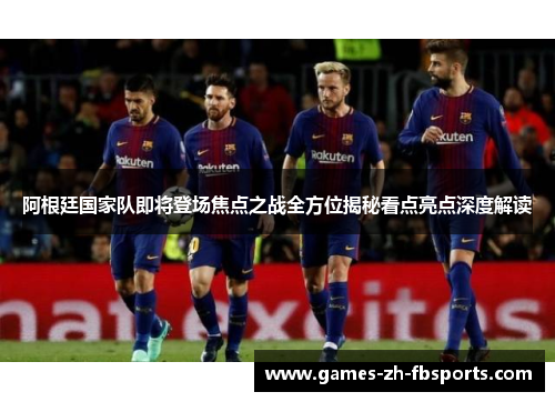 阿根廷国家队即将登场焦点之战全方位揭秘看点亮点深度解读