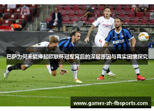 巴萨为何未能捧起欧联杯冠军背后的深层原因与真实困境探究 巴萨为何未能捧起欧联杯冠军背后的深层原因与真实困境探究