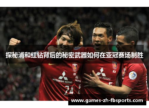 探秘浦和红钻背后的秘密武器如何在亚冠赛场制胜 探秘浦和红钻背后的秘密武器如何在亚冠赛场制胜
