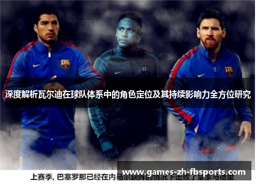 深度解析瓦尔迪在球队体系中的角色定位及其持续影响力全方位研究 深度解析瓦尔迪在球队体系中的角色定位及其持续影响力全方位研究