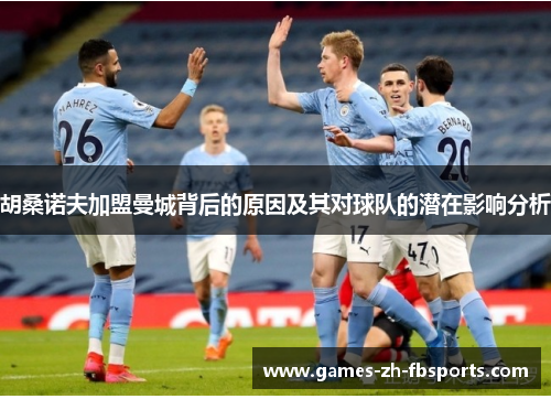 胡桑诺夫加盟曼城背后的原因及其对球队的潜在影响分析 胡桑诺夫加盟曼城背后的原因及其对球队的潜在影响分析