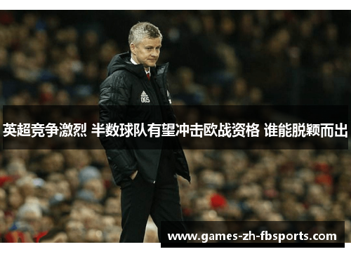 英超竞争激烈 半数球队有望冲击欧战资格 谁能脱颖而出 英超竞争激烈 半数球队有望冲击欧战资格 谁能脱颖而出