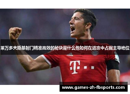 莱万多夫斯基射门精准高效的秘诀是什么他如何在进攻中占据主导地位