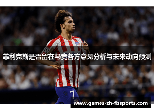 菲利克斯是否留在马竞各方意见分析与未来动向预测