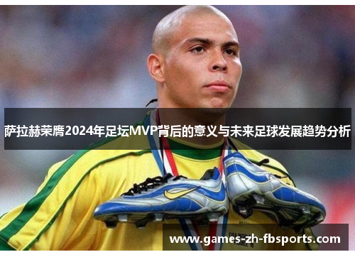 萨拉赫荣膺2024年足坛MVP背后的意义与未来足球发展趋势分析