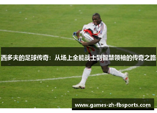 西多夫的足球传奇:从场上全能战士到智慧领袖的传奇之路 西多夫的足球传奇:从场上全能战士到智慧领袖的传奇之路