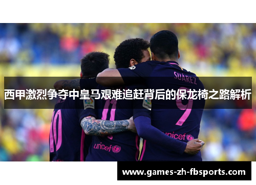 西甲激烈争夺中皇马艰难追赶背后的保龙椅之路解析 西甲激烈争夺中皇马艰难追赶背后的保龙椅之路解析