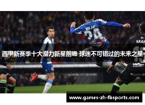西甲新赛季十大潜力新星前瞻 球迷不可错过的未来之星 西甲新赛季十大潜力新星前瞻 球迷不可错过的未来之星