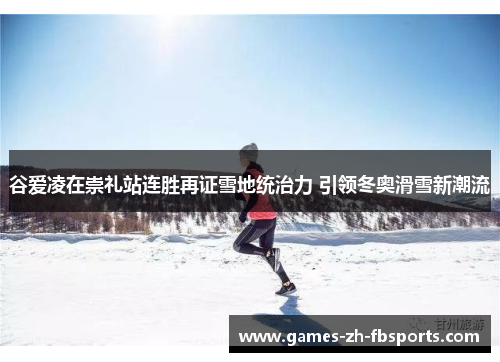 谷爱凌在崇礼站连胜再证雪地统治力 引领冬奥滑雪新潮流 谷爱凌在崇礼站连胜再证雪地统治力 引领冬奥滑雪新潮流