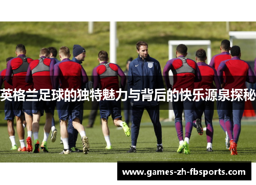 英格兰足球的独特魅力与背后的快乐源泉探秘