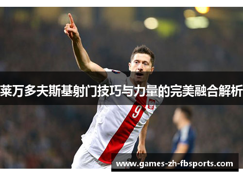 莱万多夫斯基射门技巧与力量的完美融合解析