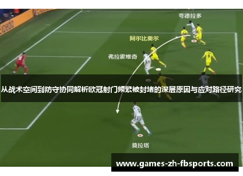 从战术空间到防守协同解析欧冠射门频繁被封堵的深层原因与应对路径研究