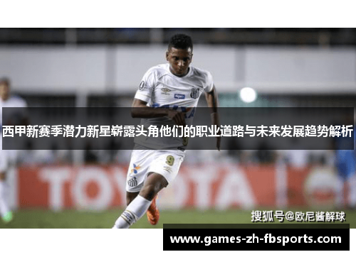 西甲新赛季潜力新星崭露头角他们的职业道路与未来发展趋势解析 西甲新赛季潜力新星崭露头角他们的职业道路与未来发展趋势解析