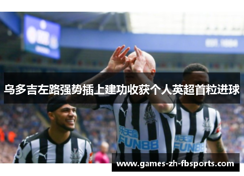 乌多吉左路强势插上建功收获个人英超首粒进球 乌多吉左路强势插上建功收获个人英超首粒进球
