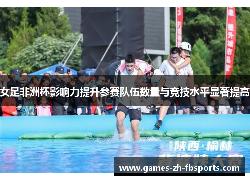 女足非洲杯影响力提升参赛队伍数量与竞技水平显著提高