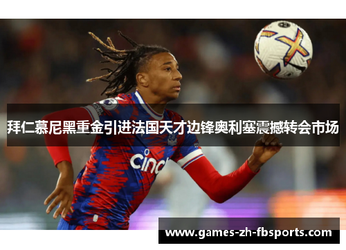 拜仁慕尼黑重金引进法国天才边锋奥利塞震撼转会市场
