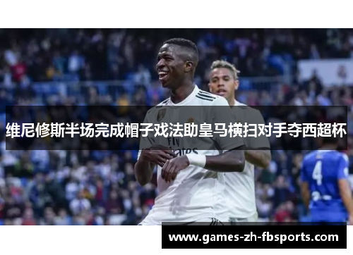 维尼修斯半场完成帽子戏法助皇马横扫对手夺西超杯 维尼修斯半场完成帽子戏法助皇马横扫对手夺西超杯