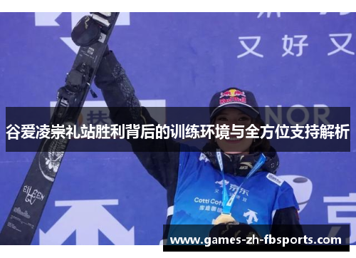 谷爱凌崇礼站胜利背后的训练环境与全方位支持解析