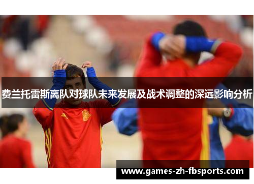 费兰托雷斯离队对球队未来发展及战术调整的深远影响分析