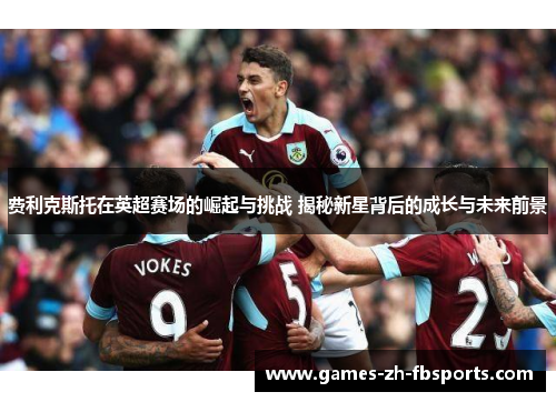费利克斯托在英超赛场的崛起与挑战 揭秘新星背后的成长与未来前景