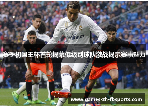 赛季初国王杯首轮揭幕低级别球队激战揭示赛事魅力