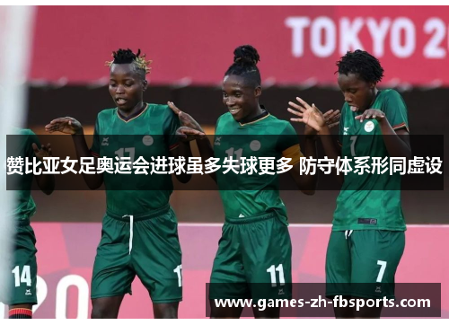 赞比亚女足奥运会进球虽多失球更多 防守体系形同虚设