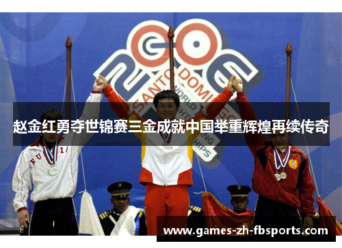 赵金红勇夺世锦赛三金成就中国举重辉煌再续传奇