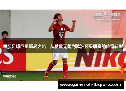 里加足球巨星崛起之路：从默默无闻到欧洲顶级联赛的传奇转型