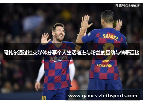 阿扎尔通过社交媒体分享个人生活增进与粉丝的互动与情感连接