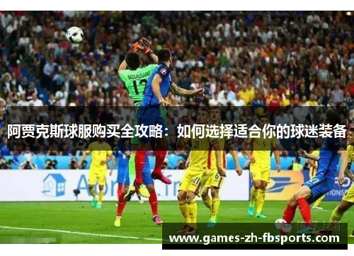 阿贾克斯球服购买全攻略:如何选择适合你的球迷装备 阿贾克斯球服购买全攻略:如何选择适合你的球迷装备