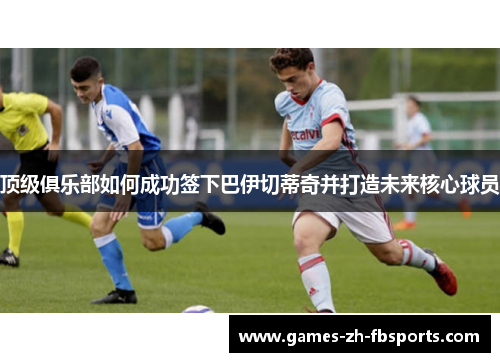 顶级俱乐部如何成功签下巴伊切蒂奇并打造未来核心球员