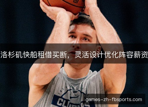 洛杉矶快船租借买断,灵活设计优化阵容薪资 洛杉矶快船租借买断,灵活设计优化阵容薪资