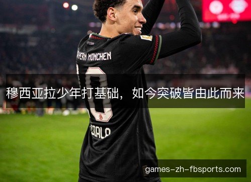 穆西亚拉少年打基础，如今突破皆由此而来